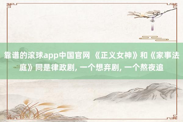 靠谱的滚球app中国官网 《正义女神》和《家事法庭》同是律政剧， 一个想弃剧， 一个熬夜追