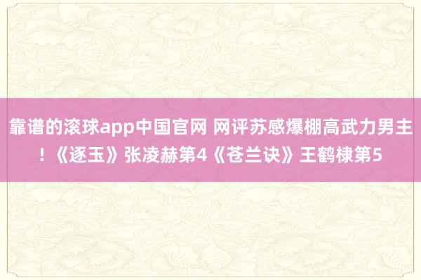 靠谱的滚球app中国官网 网评苏感爆棚高武力男主! 《逐玉》张凌赫第4《苍兰诀》王鹤棣第5