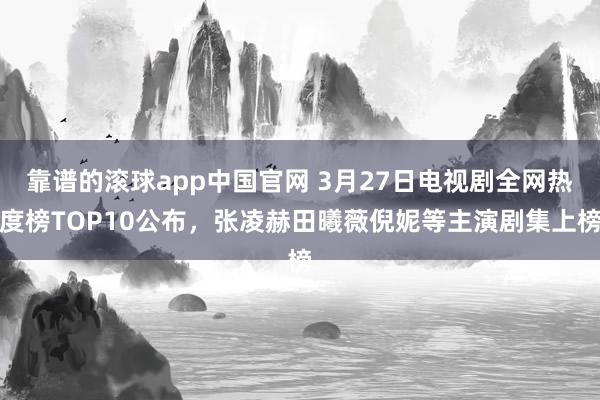 靠谱的滚球app中国官网 3月27日电视剧全网热度榜TOP10公布，张凌赫田曦薇倪妮等主演剧集上榜