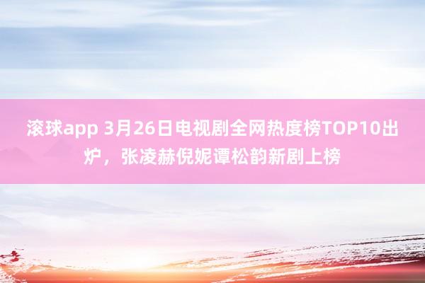 滚球app 3月26日电视剧全网热度榜TOP10出炉，张凌赫倪妮谭松韵新剧上榜