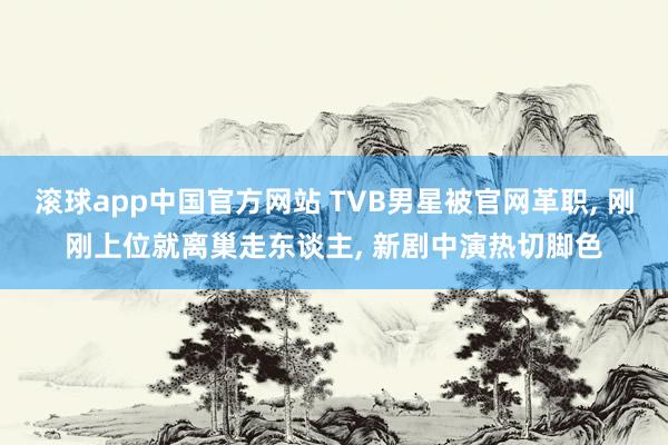 滚球app中国官方网站 TVB男星被官网革职， 刚刚上位就离巢走东谈主， 新剧中演热切脚色