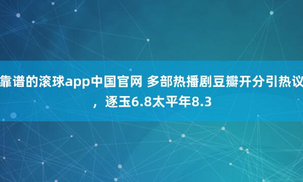 靠谱的滚球app中国官网 多部热播剧豆瓣开分引热议，逐玉6.8太平年8.3