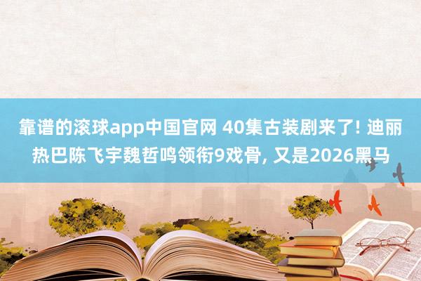 靠谱的滚球app中国官网 40集古装剧来了! 迪丽热巴陈飞宇魏哲鸣领衔9戏骨， 又是2026黑马