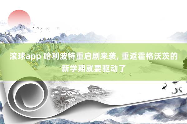 滚球app 哈利波特重启剧来袭， 重返霍格沃茨的新学期就要驱动了