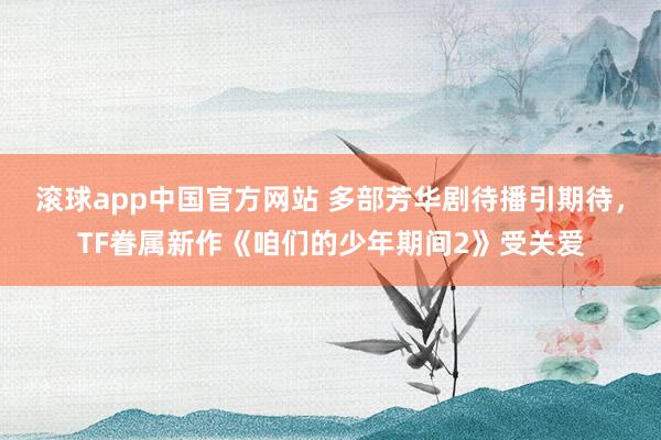 滚球app中国官方网站 多部芳华剧待播引期待，TF眷属新作《咱们的少年期间2》受关爱