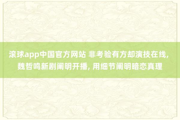 滚球app中国官方网站 非考验有方却演技在线， 魏哲鸣新剧阐明开播， 用细节阐明暗恋真理