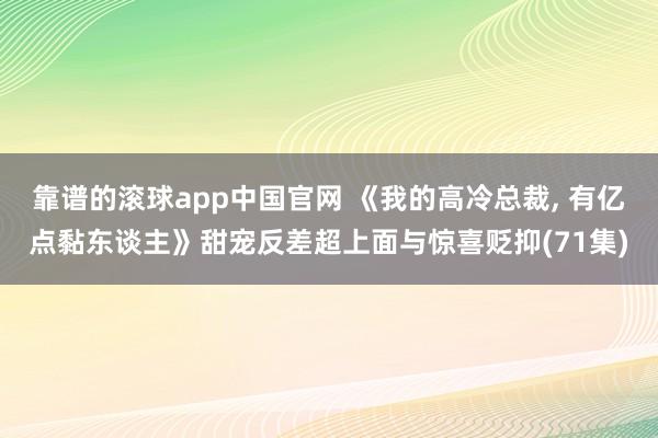 靠谱的滚球app中国官网 《我的高冷总裁， 有亿点黏东谈主》甜宠反差超上面与惊喜贬抑(71集)
