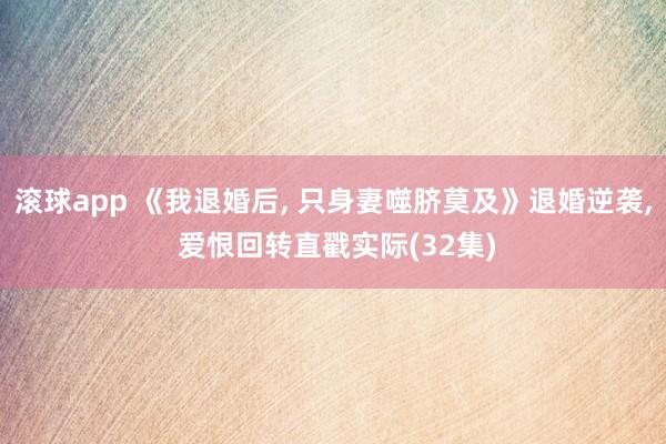 滚球app 《我退婚后， 只身妻噬脐莫及》退婚逆袭， 爱恨回转直戳实际(32集)