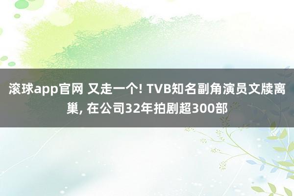 滚球app官网 又走一个! TVB知名副角演员文牍离巢， 在公司32年拍剧超300部