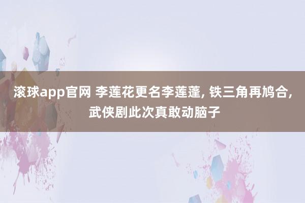 滚球app官网 李莲花更名李莲蓬， 铁三角再鸠合， 武侠剧此次真敢动脑子