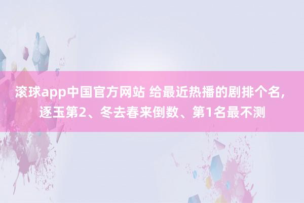 滚球app中国官方网站 给最近热播的剧排个名， 逐玉第2、冬去春来倒数、第1名最不测