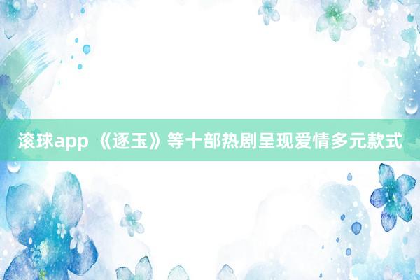 滚球app 《逐玉》等十部热剧呈现爱情多元款式