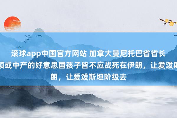 滚球app中国官方网站 加拿大曼尼托巴省省长：任何蓝领或中产的好意思国孩子皆不应战死在伊朗，让爱泼斯坦阶级去