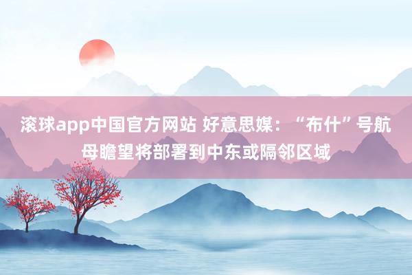 滚球app中国官方网站 好意思媒：“布什”号航母瞻望将部署到中东或隔邻区域