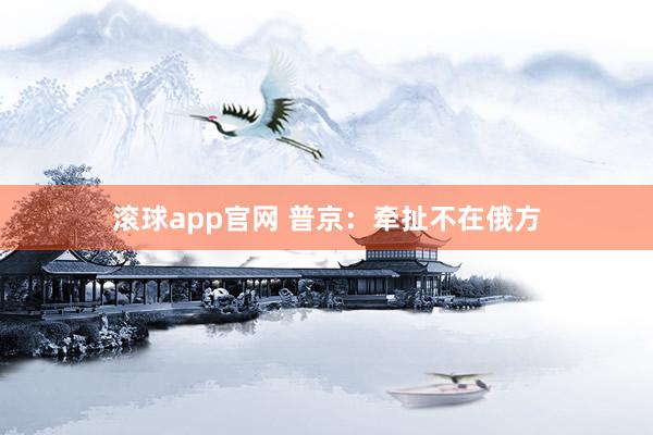 滚球app官网 普京：牵扯不在俄方