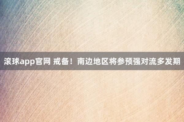 滚球app官网 戒备！南边地区将参预强对流多发期