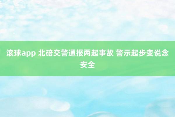滚球app 北碚交警通报两起事故 警示起步变说念安全