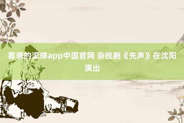 靠谱的滚球app中国官网 杂技剧《先声》在沈阳演出