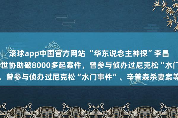 滚球app中国官方网站 “华东说念主神探”李昌钰蚀本，享年87岁，一世协助破8000多起案件，曾参与侦办过尼克松“水门事件”、辛普森杀妻案等
