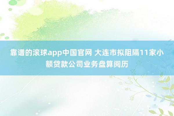 靠谱的滚球app中国官网 大连市拟阻隔11家小额贷款公司业务盘算阅历