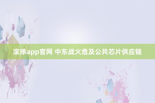 滚球app官网 中东战火危及公共芯片供应链