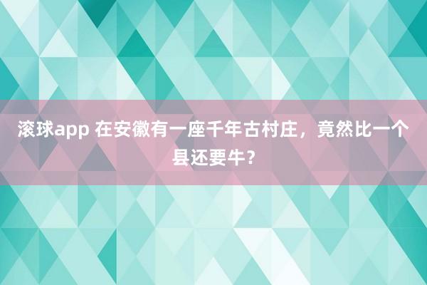 滚球app 在安徽有一座千年古村庄，竟然比一个县还要牛？