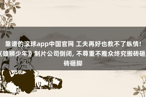 靠谱的滚球app中国官网 工夫再好也救不了纵情! 《雄狮少年》制片公司倒闭， 不尊重不雅众终究搬砖砸脚