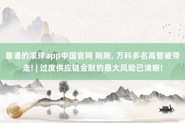 靠谱的滚球app中国官网 刚刚， 万科多名高管被带走! | 过度供应链金融的最大风险已清晰!