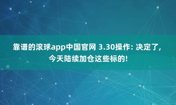 靠谱的滚球app中国官网 3.30操作: 决定了， 今天陆续加仓这些标的!