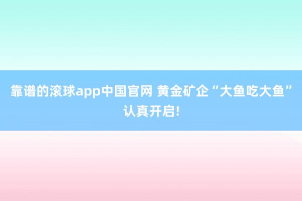 靠谱的滚球app中国官网 黄金矿企“大鱼吃大鱼”认真开启!