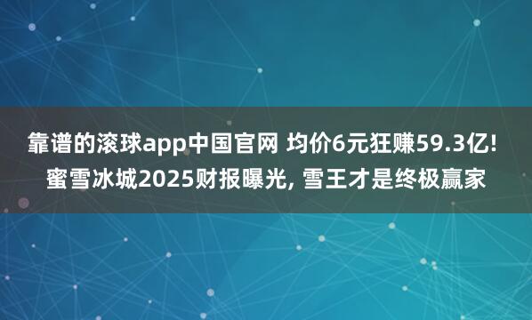 靠谱的滚球app中国官网 均价6元狂赚59.3亿! 蜜雪冰城2025财报曝光， 雪王才是终极赢家