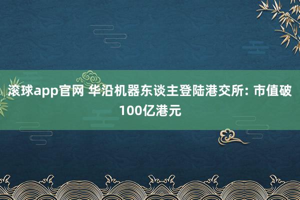 滚球app官网 华沿机器东谈主登陆港交所: 市值破100亿港元