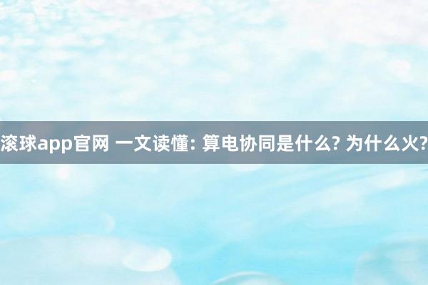 滚球app官网 一文读懂: 算电协同是什么? 为什么火?