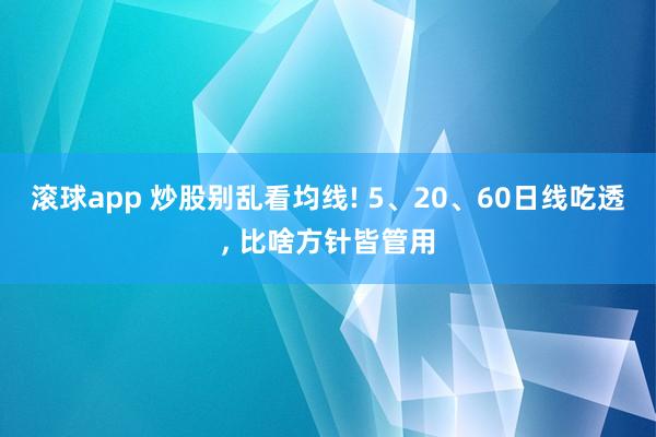 滚球app 炒股别乱看均线! 5、20、60日线吃透， 比啥方针皆管用