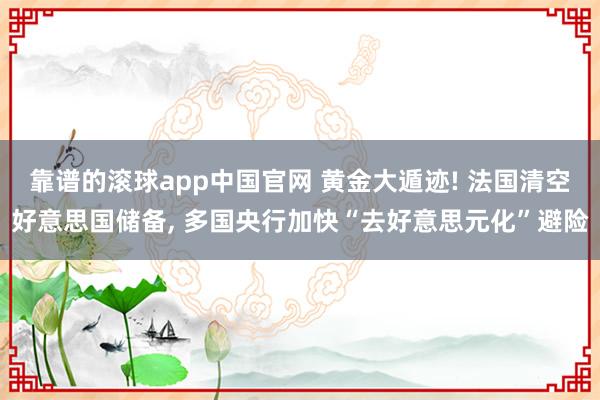 靠谱的滚球app中国官网 黄金大遁迹! 法国清空好意思国储备， 多国央行加快“去好意思元化”避险
