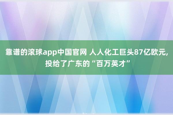 靠谱的滚球app中国官网 人人化工巨头87亿欧元， 投给了广东的“百万英才”