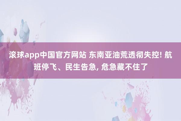 滚球app中国官方网站 东南亚油荒透彻失控! 航班停飞、民生告急， 危急藏不住了