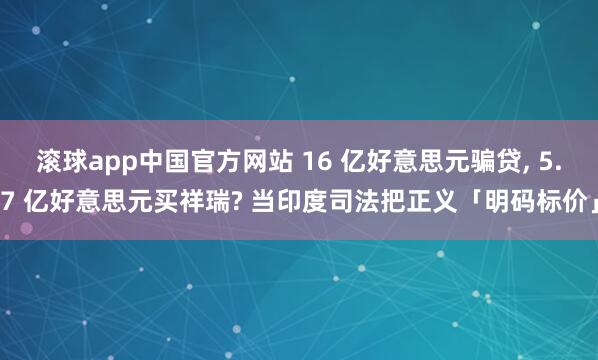 滚球app中国官方网站 16 亿好意思元骗贷， 5.7 亿好意思元买祥瑞? 当印度司法把正义「明码标价」