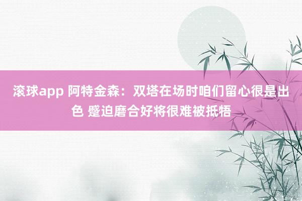 滚球app 阿特金森：双塔在场时咱们留心很是出色 蹙迫磨合好将很难被抵牾