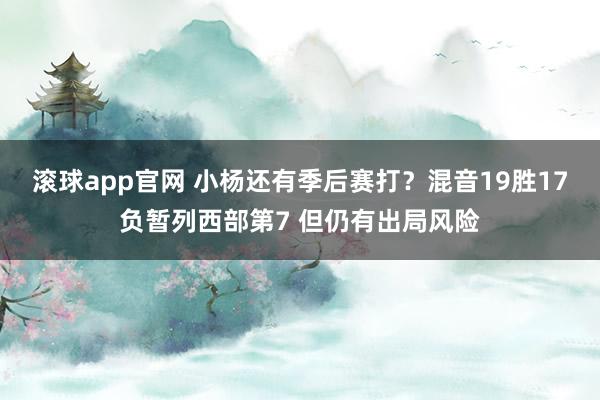 滚球app官网 小杨还有季后赛打？混音19胜17负暂列西部第7 但仍有出局风险