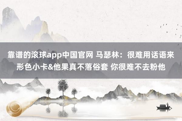 靠谱的滚球app中国官网 马瑟林：很难用话语来形色小卡&他果真不落俗套 你很难不去粉他