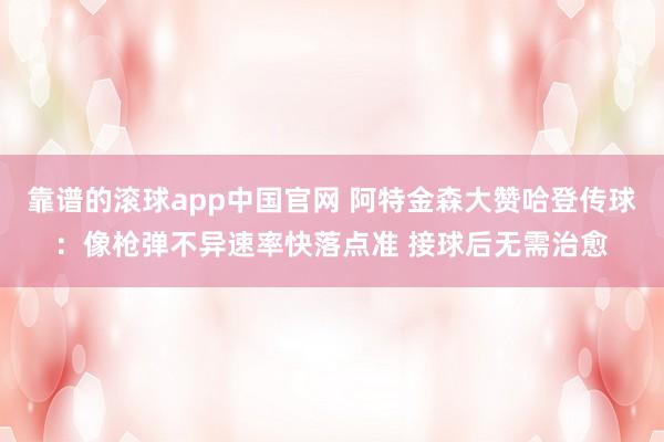 靠谱的滚球app中国官网 阿特金森大赞哈登传球：像枪弹不异速率快落点准 接球后无需治愈