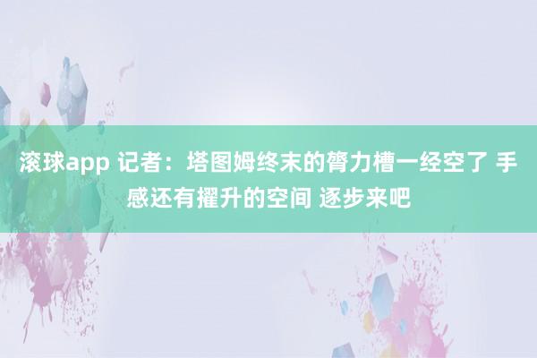 滚球app 记者：塔图姆终末的膂力槽一经空了 手感还有擢升的空间 逐步来吧