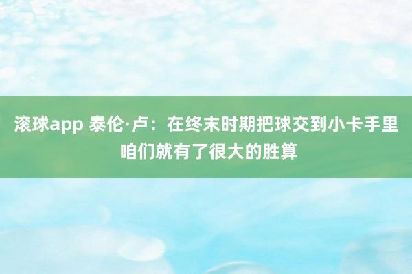 滚球app 泰伦·卢：在终末时期把球交到小卡手里 咱们就有了很大的胜算