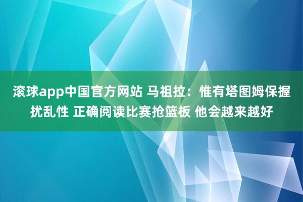 滚球app中国官方网站 马祖拉：惟有塔图姆保握扰乱性 正确阅读比赛抢篮板 他会越来越好