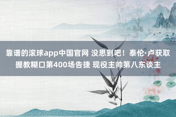 靠谱的滚球app中国官网 没思到吧！泰伦·卢获取握教糊口第400场告捷 现役主帅第八东谈主
