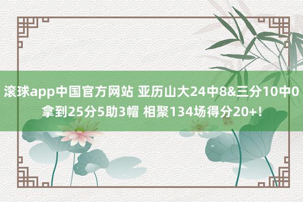 滚球app中国官方网站 亚历山大24中8&三分10中0拿到25分5助3帽 相聚134场得分20+!
