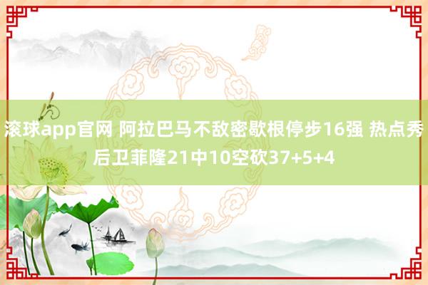 滚球app官网 阿拉巴马不敌密歇根停步16强 热点秀后卫菲隆21中10空砍37+5+4