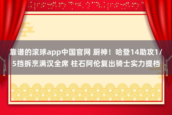 靠谱的滚球app中国官网 厨神！哈登14助攻1/5挡拆烹满汉全席 柱石阿伦复出骑士实力提档