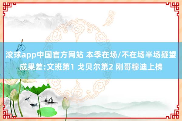 滚球app中国官方网站 本季在场/不在场半场疑望成果差:文班第1 戈贝尔第2 刚哥穆迪上榜
